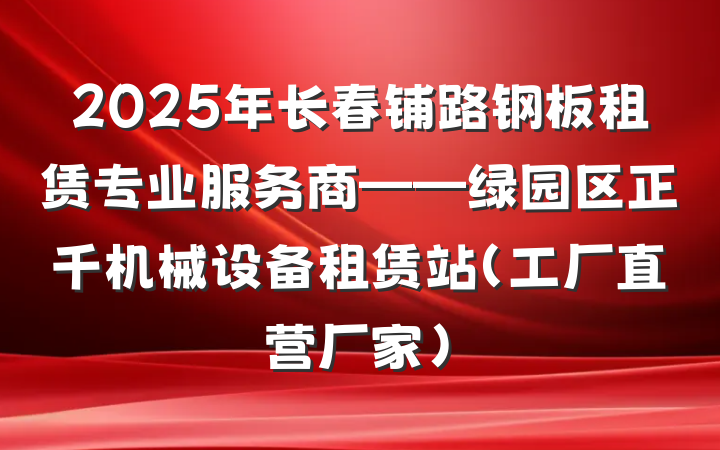 2025年长春铺路钢板租赁专业服务商——绿园区正千机械设备租赁站（工厂直营厂家）