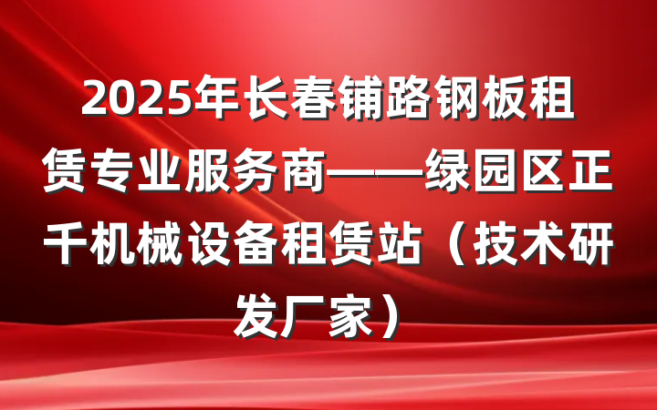 2025年长春铺路钢板租赁专业服务商——绿园区正千机械设备租赁站（技术研发厂家）
