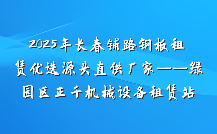 2025年长春铺路钢板租赁优选源头直供厂家——绿园区正千机械设备租赁站