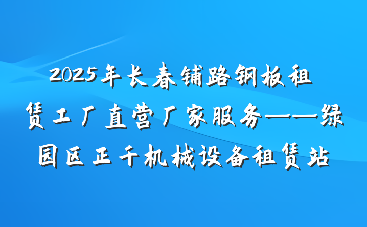 2025年长春铺路钢板租赁工厂直营厂家服务——绿园区正千机械设备租赁站