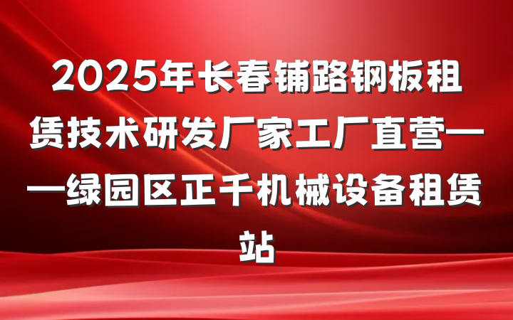 2025年长春铺路钢板租赁技术研发厂家工厂直营——绿园区正千机械设备租赁站