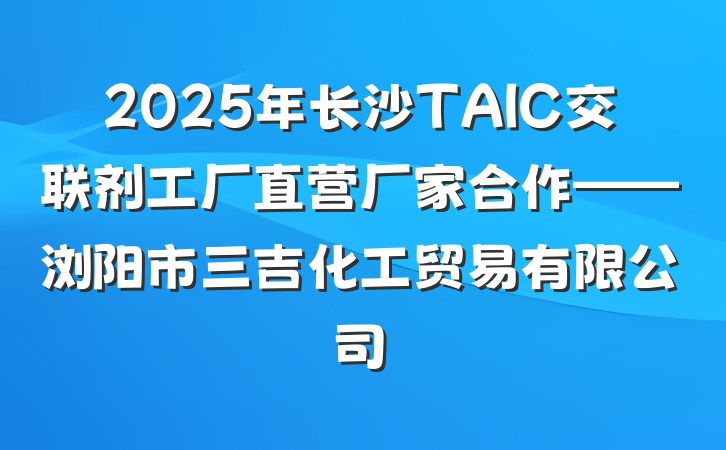 2025年长沙TAIC交联剂工厂直营厂家合作——浏阳市三吉化工贸易有限公司
