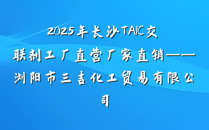 2025年长沙TAIC交联剂工厂直营厂家直销——浏阳市三吉化工贸易有限公司