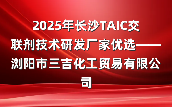 2025年长沙TAIC交联剂技术研发厂家优选——浏阳市三吉化工贸易有限公司