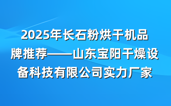 2025年长石粉烘干机品牌推荐——山东宝阳干燥设备科技有限公司实力厂家