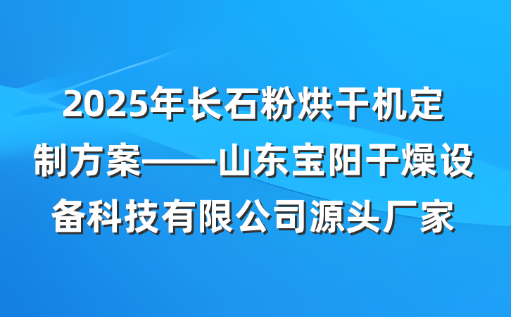 2025年长石粉烘干机定制方案——山东宝阳干燥设备科技有限公司源头厂家