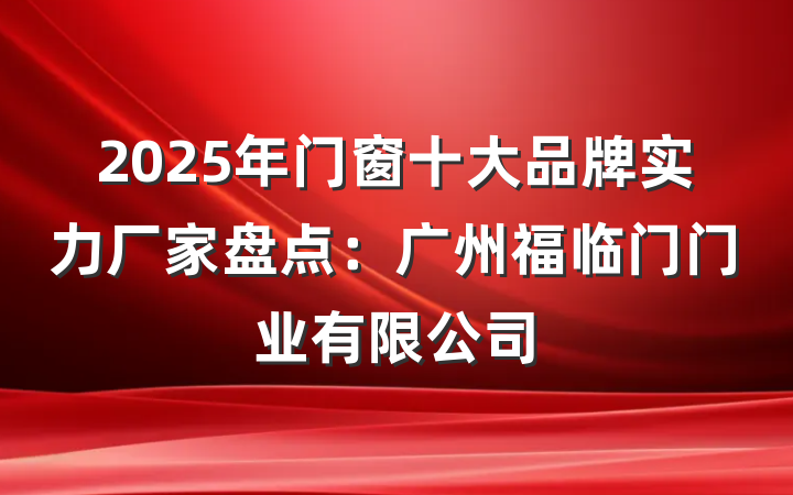 2025年门窗十大品牌实力厂家盘点:广州福临门门业有限公司