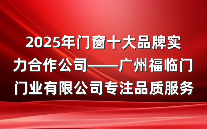 2025年门窗十大品牌实力合作公司——广州福临门门业有限公司专注品质服务