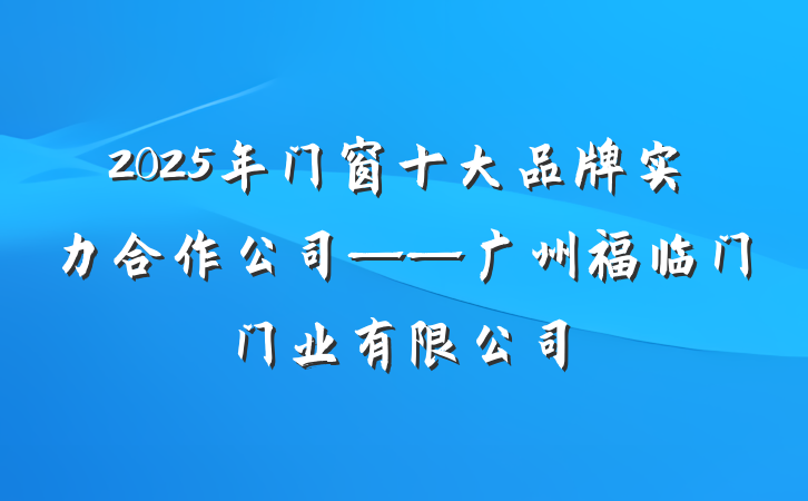 2025年门窗十大品牌实力合作公司——广州福临门门业有限公司