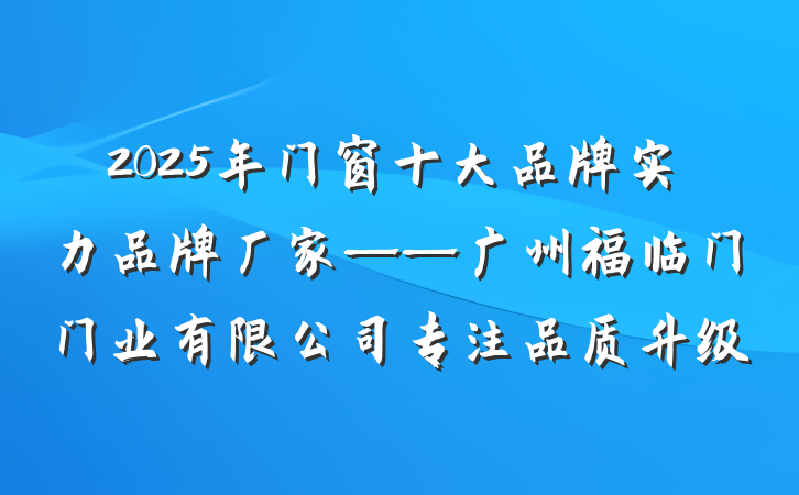 2025年门窗十大品牌实力品牌厂家——广州福临门门业有限公司专注品质升级