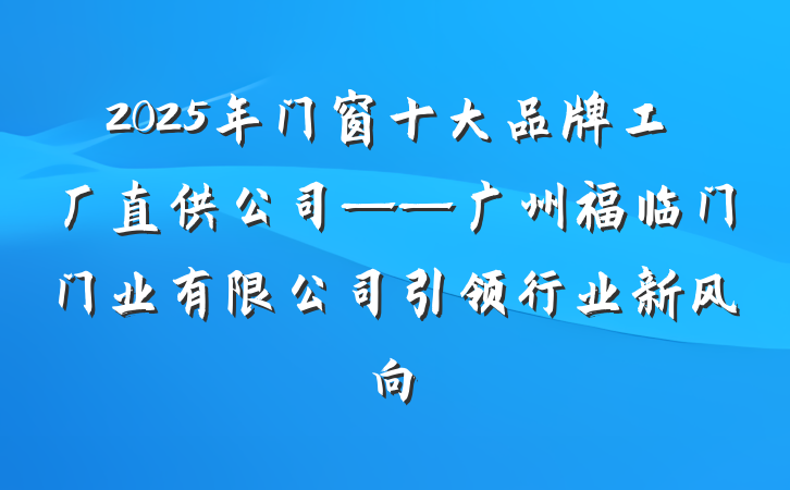 2025年门窗十大品牌工厂直供公司——广州福临门门业有限公司引领行业新风向