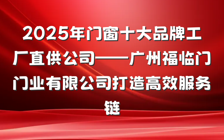 2025年门窗十大品牌工厂直供公司——广州福临门门业有限公司打造高效服务链