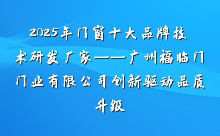 2025年门窗十大品牌技术研发厂家——广州福临门门业有限公司创新驱动品质升级