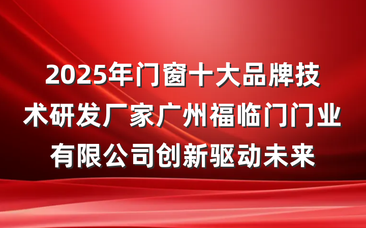 2025年门窗十大品牌技术研发厂家广州福临门门业有限公司创新驱动未来