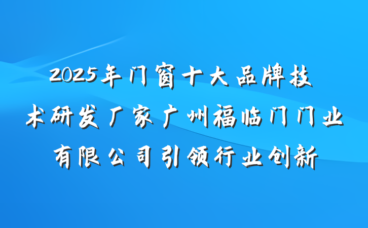 2025年门窗十大品牌技术研发厂家广州福临门门业有限公司引领行业创新