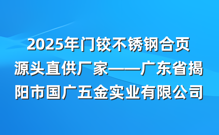 2025年门铰不锈钢合页源头直供厂家——广东省揭阳市国广五金实业有限公司