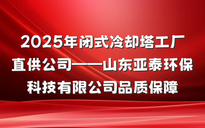 2025年闭式冷却塔工厂直供公司——山东亚泰环保科技有限公司品质保障