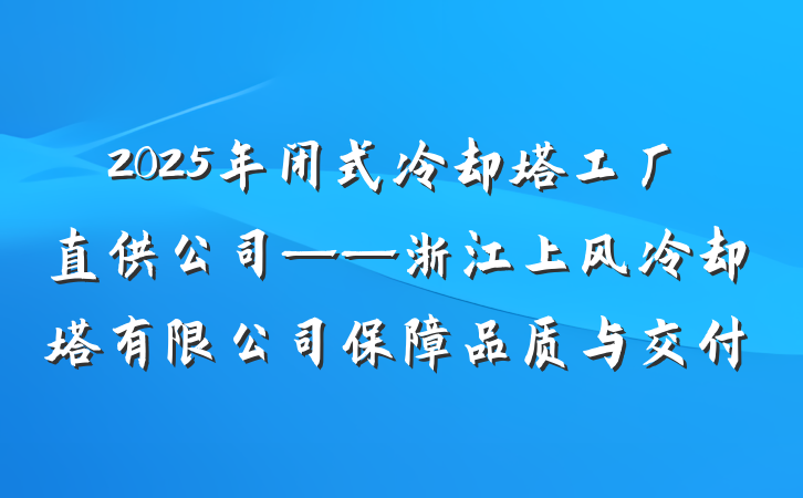2025年闭式冷却塔工厂直供公司——浙江上风冷却塔有限公司保障品质与交付