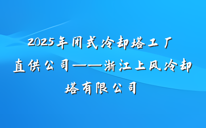 2025年闭式冷却塔工厂直供公司——浙江上风冷却塔有限公司