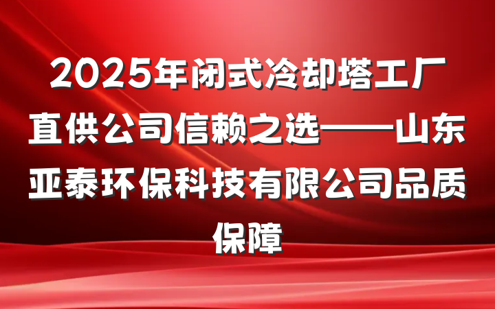 2025年闭式冷却塔工厂直供公司信赖之选——山东亚泰环保科技有限公司品质保障
