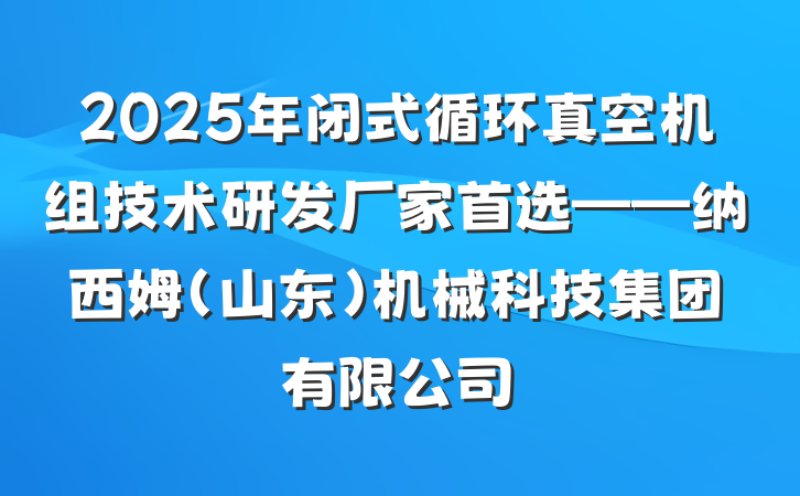 2025年闭式循环真空机组技术研发厂家首选——纳西姆（山东）机械科技集团有限公司