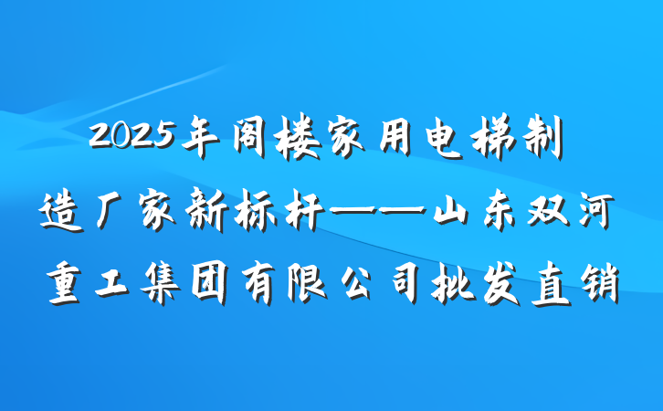 2025年阁楼家用电梯制造厂家新标杆——山东双河重工集团有限公司批发直销
