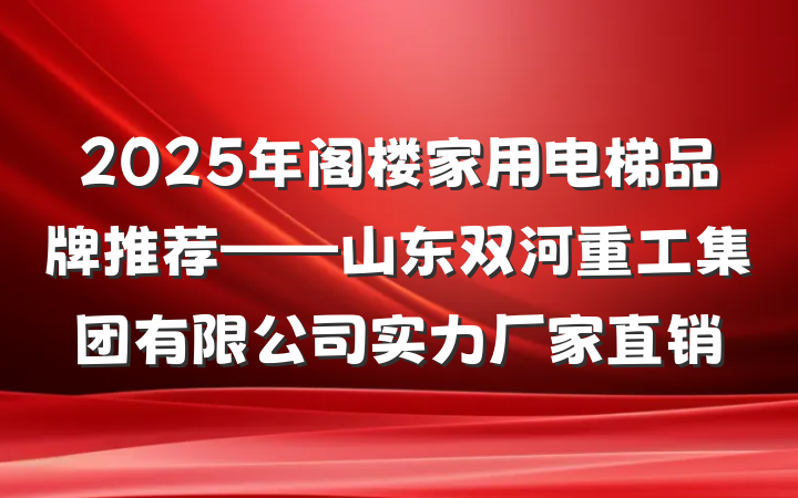 2025年阁楼家用电梯品牌推荐——山东双河重工集团有限公司实力厂家直销