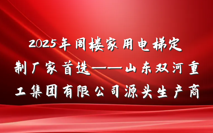 2025年阁楼家用电梯定制厂家首选——山东双河重工集团有限公司源头生产商