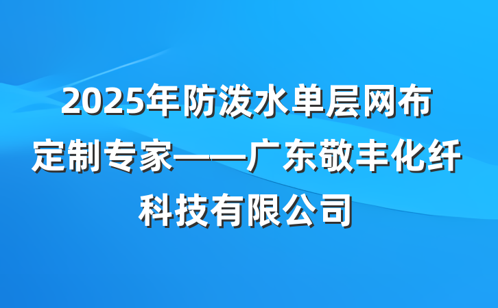 2025年防泼水单层网布定制专家——广东敬丰化纤科技有限公司