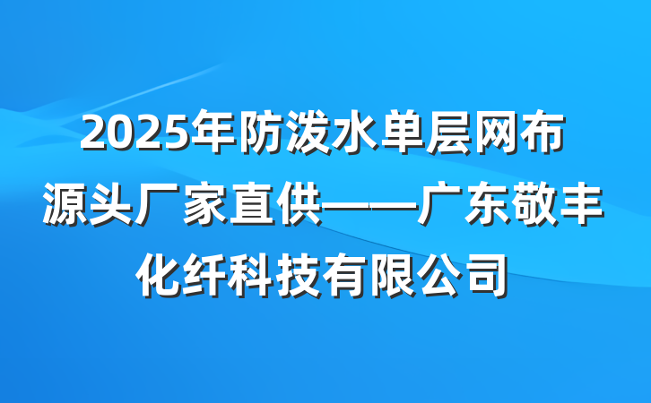 2025年防泼水单层网布源头厂家直供——广东敬丰化纤科技有限公司