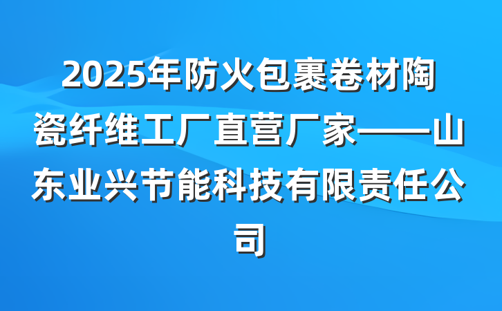 2025年防火包裹卷材陶瓷纤维工厂直营厂家——山东业兴节能科技有限责任公司