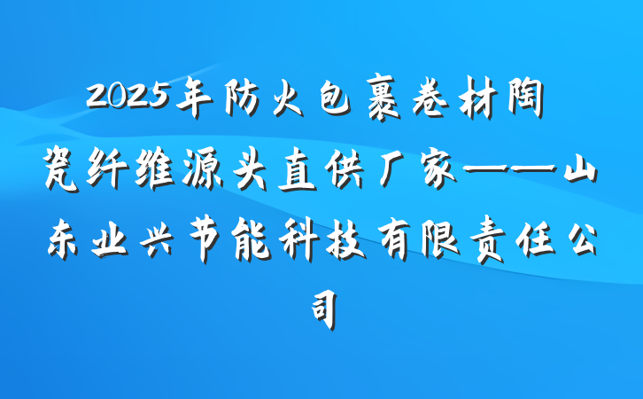 2025年防火包裹卷材陶瓷纤维源头直供厂家——山东业兴节能科技有限责任公司