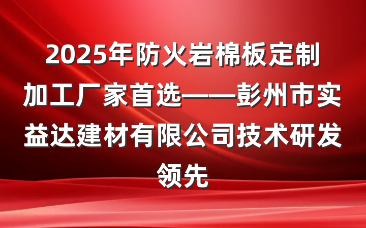 2025年防火岩棉板定制加工厂家首选——彭州市实益达建材有限公司技术研发领先