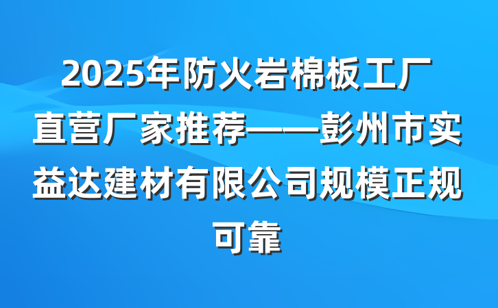 2025年防火岩棉板工厂直营厂家推荐——彭州市实益达建材有限公司规模正规可靠