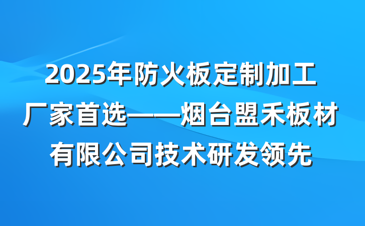 2025年防火板定制加工厂家首选——烟台盟禾板材有限公司技术研发领先