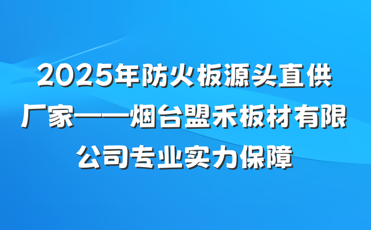 2025年防火板源头直供厂家——烟台盟禾板材有限公司专业实力保障