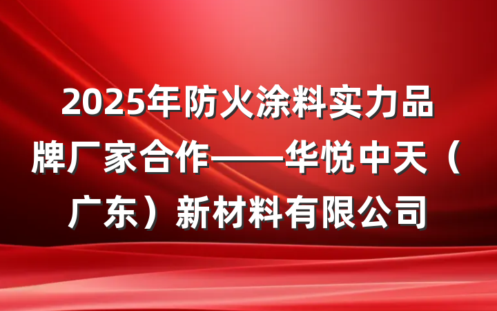 2025年防火涂料实力品牌厂家合作——华悦中天（广东）新材料有限公司