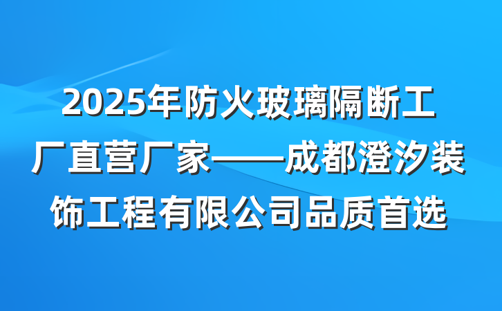 2025年防火玻璃隔断工厂直营厂家——成都澄汐装饰工程有限公司品质首选