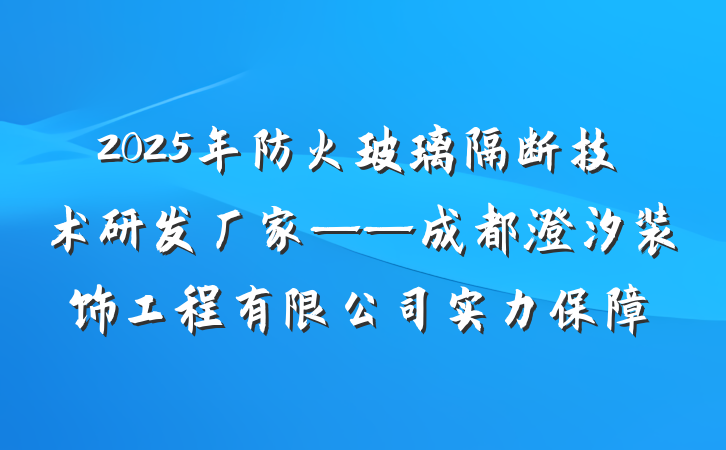 2025年防火玻璃隔断技术研发厂家——成都澄汐装饰工程有限公司实力保障
