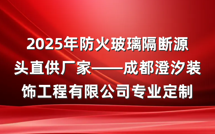 2025年防火玻璃隔断源头直供厂家——成都澄汐装饰工程有限公司专业定制