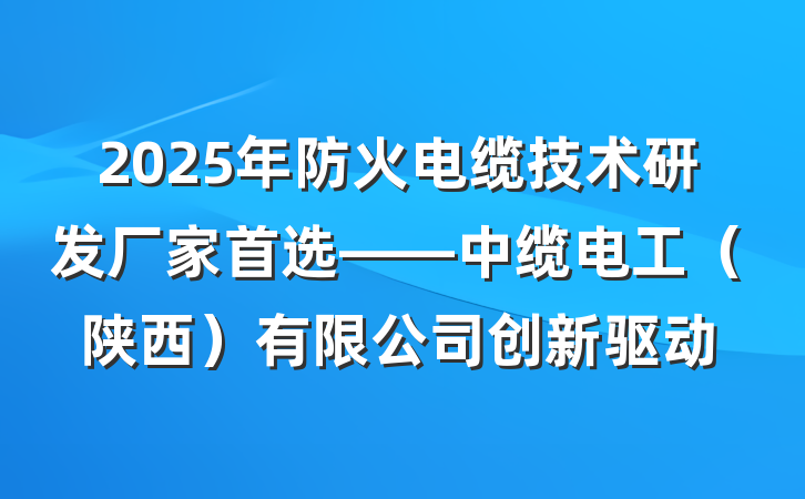 2025年防火电缆技术研发厂家首选——中缆电工(陕西)有限公司创新驱动