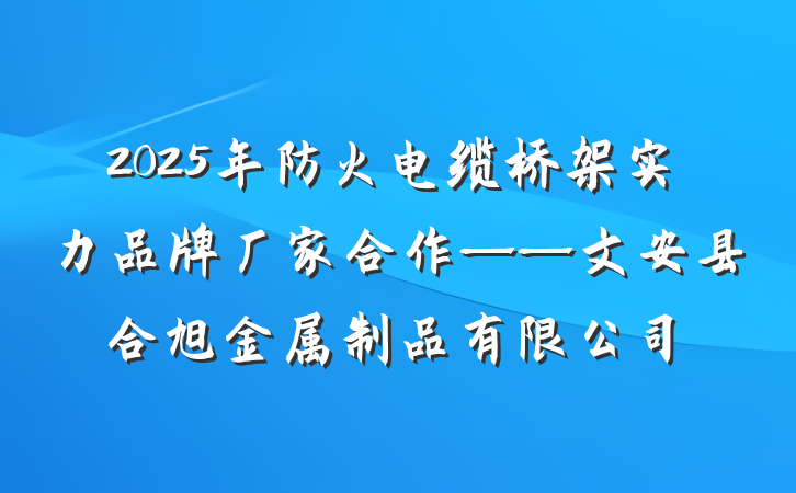 2025年防火电缆桥架实力品牌厂家合作——文安县合旭金属制品有限公司