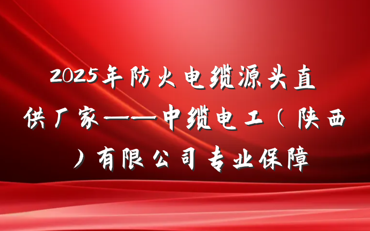 2025年防火电缆源头直供厂家——中缆电工(陕西)有限公司专业保障