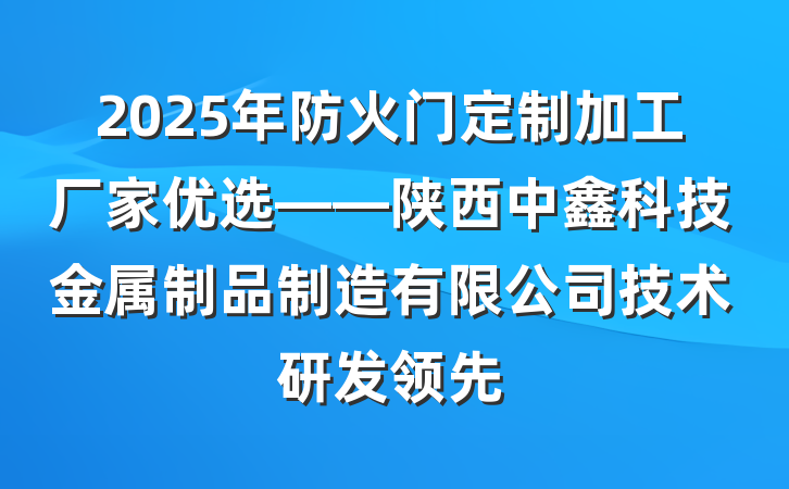 2025年防火门定制加工厂家优选——陕西中鑫科技金属制品制造有限公司技术研发领先