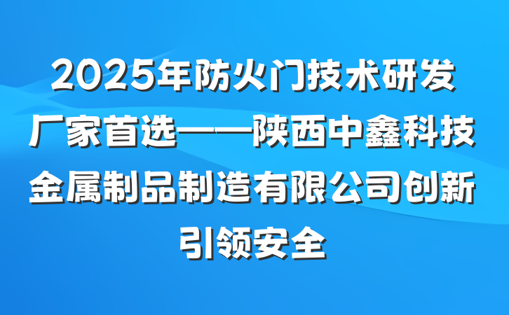2025年防火门技术研发厂家首选——陕西中鑫科技金属制品制造有限公司创新引领安全