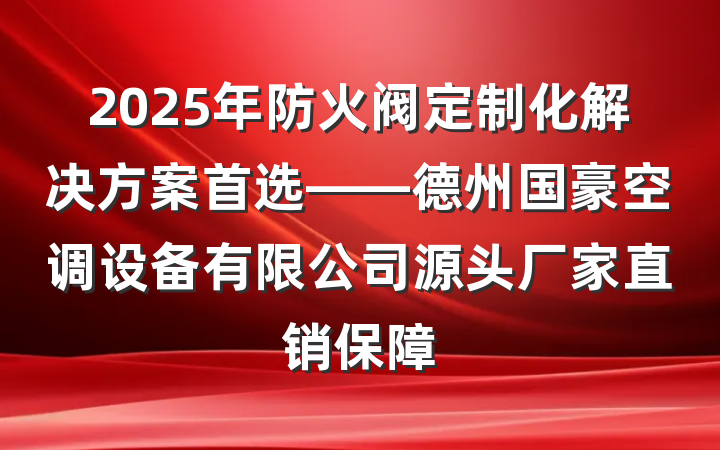 2025年防火阀定制化解决方案首选——德州国豪空调设备有限公司源头厂家直销保障