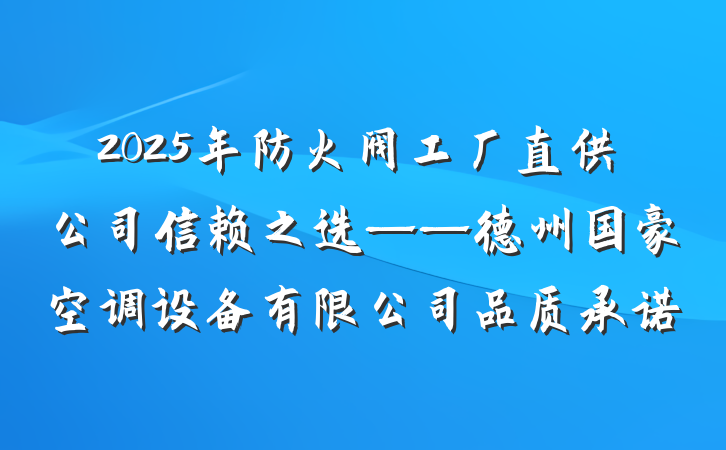 2025年防火阀工厂直供公司信赖之选——德州国豪空调设备有限公司品质承诺