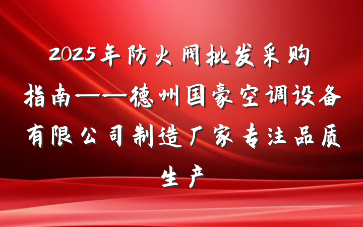 2025年防火阀批发采购指南——德州国豪空调设备有限公司制造厂家专注品质生产