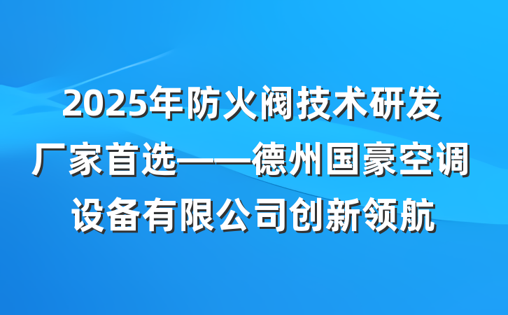2025年防火阀技术研发厂家首选——德州国豪空调设备有限公司创新领航