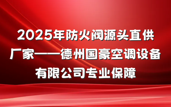 2025年防火阀源头直供厂家——德州国豪空调设备有限公司专业保障